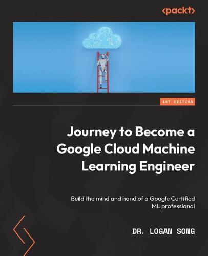 Journey to Become a Google Cloud Machine Learning Engineer: Build the mind and hand of a Google Certified ML professional  by Dr. Logan Song at Abbey's Bookshop, 
