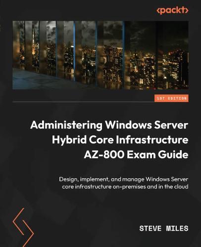Administering Windows Server Hybrid Core Infrastructure AZ-800 Exam Guide: Design, implement, and manage Windows Server core infrastructure on-premises and in the cloud  by Steve Miles at Abbey's Bookshop, 