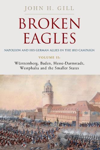 Broken Eagles – Napoleon and his German Allies in the 1813 Campaign: Volume II – Württemberg, Baden, Hesse-Darmstadt, Westphalia and the Small States  by John Gill at Abbey's Bookshop, 