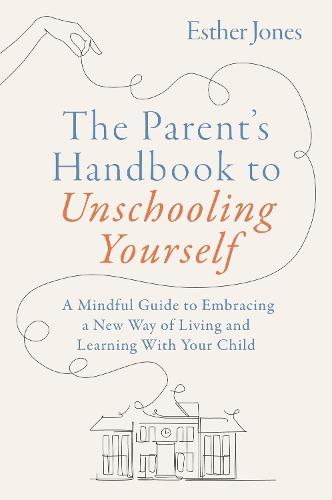 The Parent's Handbook to Unschooling Yourself: A Mindful Guide to Embracing a New Way of Living and Learning With Your Child  by Esther Jones at Abbey's Bookshop, 