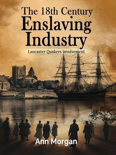 The 18th Century Enslaving Industry: Lancaster Quakers involvement  by Ann Morgan at Abbey's Bookshop, 