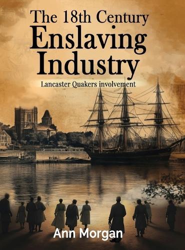 The 18th Century Enslaving Industry: Lancaster Quakers involvement  by Ann Morgan at Abbey's Bookshop, 