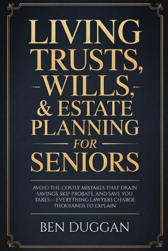 Living Trusts, Wills & Estate Planning for Seniors: Avoid the Costly Mistakes That Drain Your Savings, Skip Probate, and Save on Taxes - Everything Lawyers Charge Thousands to Explain  by Ben Duggan at Abbey's Bookshop, 