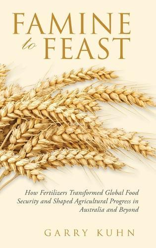 Famine to Feast: How Fertilizers Transformed Global Food Security and Shaped Agricultural Progress in Australia and Beyond  by Garry Kuhn at Abbey's Bookshop, 