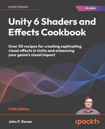 Unity 6 Shaders and Effects Cookbook: Over 50 recipes for creating captivating visual effects in Unity and enhancing your game's visual impact