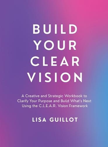 Build Your Clear Vision: A Creative and Strategic Workbook to Clarify ...