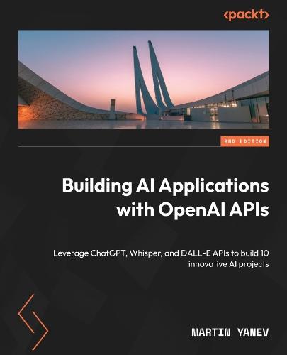 Building AI Applications with OpenAI APIs: Leverage ChatGPT, Whisper, and DALL-E APIs to build 10 innovative AI projects  by Martin Yanev at Abbey's Bookshop, 