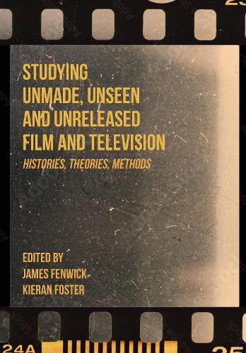 Studying Unmade, Unseen, and Unreleased Film and Television: Histories, Theories, Methods