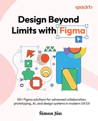 Design Beyond Limits with Figma: 50+ Figma solutions for advanced collaboration, prototyping, AI, and design systems in modern UX/UI  by Šimon Jůn at Abbey's Bookshop, 