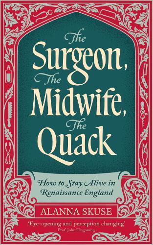 The Surgeon, The Midwife, The Quack: How to Stay Alive in Renaissance England  by Dr. Alanna Skuse at Abbey's Bookshop, 