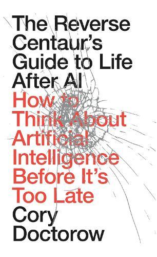 The Reverse Centaur's Guide to Life After AI: How to Think About Artificial Intelligence Before It's Too Late  by Cory Doctorow at Abbey's Bookshop, 