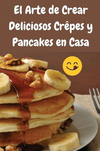 El Arte de Crear Deliciosos Crêpes y Pancakes en Casa  by Clara Martínez at Abbey's Bookshop, 