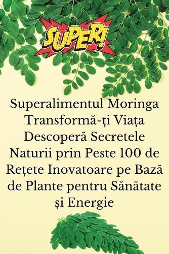 Superalimentul Moringa Transform&#259;-&#539;i Via&#539;a Descoper&#259; Secretele Naturii prin Peste 100 de Re&#539;ete Inovatoare pe Baz&#259; de Plante pentru S&#259;n&#259;tate &#537;i Energie  by Emilia St&#259;ruial&#259; at Abbey's Bookshop, 