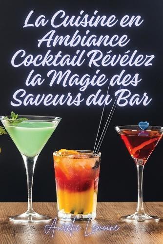 La Cuisine en Ambiance Cocktail Révélez la Magie des Saveurs du Bar  by Aurélie Lemoine at Abbey's Bookshop, 