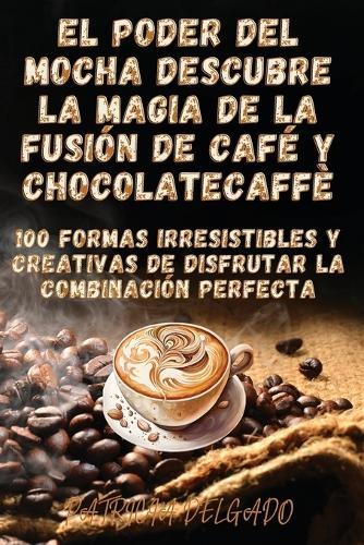 El Poder del Mocha Descubre la Magia de la Fusión de Café y Chocolate  by Patricia Delgado at Abbey's Bookshop, 