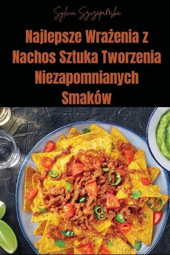 Najlepsze Wra&#380;enia z Nachos Sztuka Tworzenia Niezapomnianych Smaków  by Sylwia Szczepa&#324;ska at Abbey's Bookshop, 