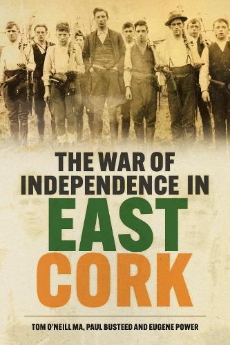 The War of Independence in East Cork: Tom O'Neill MA, Paul Busteed and Eugene Power  by Tom O'Neill, MA at Abbey's Bookshop, 