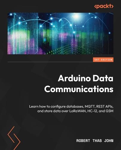 Arduino Data Communications: Learn how to configure databases, MQTT, REST APIs, and store data over LoRaWAN, HC-12, and GSM  by Robert Thas John at Abbey's Bookshop, 