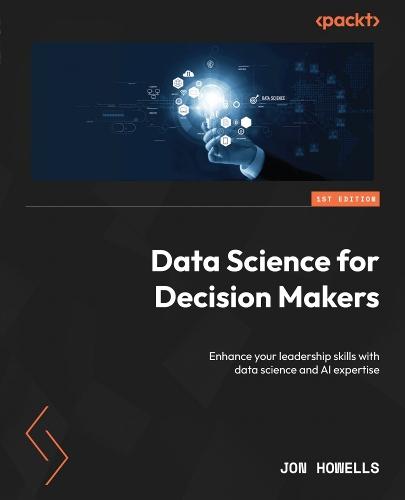 Data Science for Decision Makers: Enhance your leadership skills with data science and AI expertise  by Jon Howells at Abbey's Bookshop, 