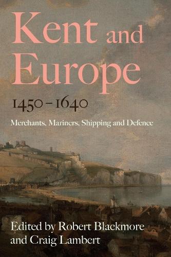 Kent and Europe, 1450-1640: Merchants, Mariners, Shipping and Defence