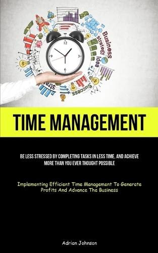 Time Management: Be Less Stressed By Completing Tasks In Less Time, And ...