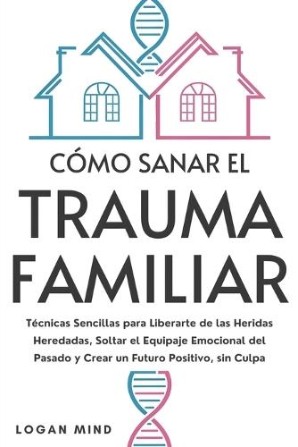 Cómo Sanar el Trauma Familiar: Técnicas Sencillas para Liberarte de las Heridas Heredadas, Soltar el Equipaje Emocional del Pasado y Crear un Futuro Positivo, sin Culpa  by Logan Mind at Abbey's Bookshop, 
