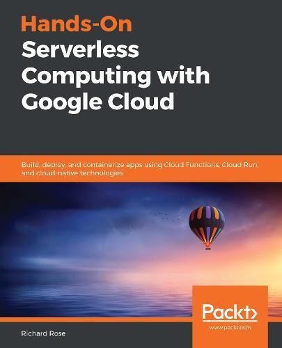 Hands-On Serverless Computing with Google Cloud: Build, deploy, and containerize apps using Cloud Functions, Cloud Run, and cloud-native technologies  by Richard Rose at Abbey's Bookshop, 