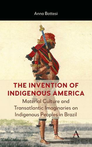 The Invention of Indigenous America: Material Culture and Transatlantic Imaginaries on Indigenous Peoples in Brazil  by Anna Bottesi at Abbey's Bookshop, 