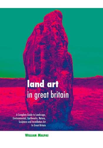 Land Art in Great Britain: A Complete Guide to Landscape, Environmental, Earthworks, Nature, Sculpture and Installation Art in Great Britain