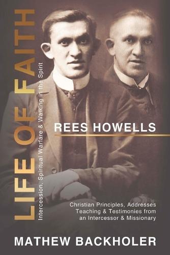 Rees Howells, Life of Faith, Intercession, Spiritual Warfare and Walking in the Spirit: Christian Principles, Addresses, Teaching & Testimonies from an Intercessor & Missionary  by Mathew Backholer at Abbey's Bookshop, 