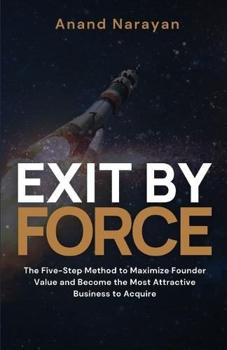 Exit By FORCE: The Five-Step Method to Maximize Founder Value and Become the Most Attractive Business to Acquire  by Anand Narayan at Abbey's Bookshop, 
