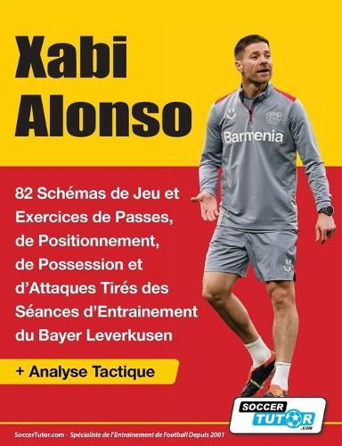 Xabi Alonso - 82 Schémas de Jeu et Exercices de Passes, de Positionnement, de Possession et d'Attaques Tirés des Séances d'Entrainement du Bayer Leverkusen  by Soccertutor Com at Abbey's Bookshop, 