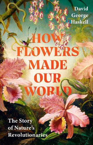 How Flowers Made Our World: The Story of Nature's Revolutionaries  by David George Haskell at Abbey's Bookshop, 