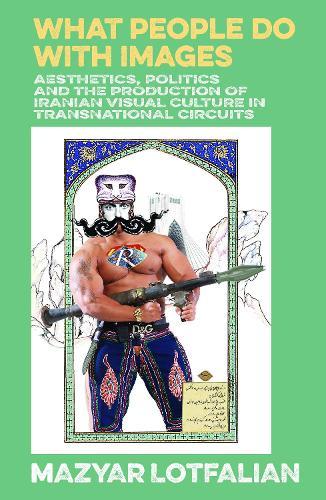 What People Do with Images: Aesthetics, Politics and the Production of Iranian Visual Culture in Transnational Circuits