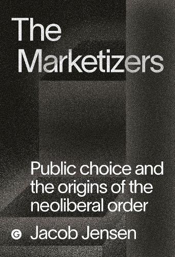 The Marketizers: Public Choice and the Origins of the Neoliberal Order  by Jacob Jensen at Abbey's Bookshop, 