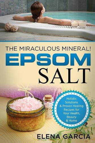 Epsom Salt: The Miraculous Mineral!: Holistic Solutions & Proven Healing Recipes for Health, Beauty & Home  by Elena Garcia at Abbey's Bookshop, 