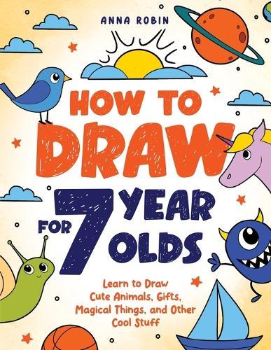 How to Draw for 7 Year Olds: Learn to Draw Cute Animals, Gifts, Magical Things, and Other Cool Stuff | Book for Kids Age 7  at Abbey's Bookshop, 