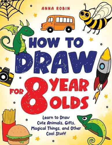 How to Draw for 8 Year Olds: Learn to Draw Cute Animals, Food, Gifts and Other Cool Things | Book for Kids Age 8  by Anna Robin at Abbey's Bookshop, 