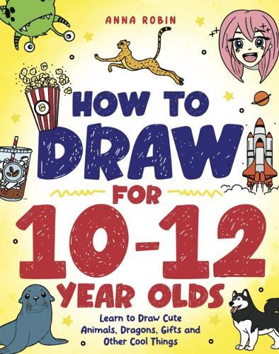 How to Draw for 10-12 Year Olds: Learn to Draw Cute Animals, Dragons, Gifts and Other Cool Things  by Anna Robin at Abbey's Bookshop, 