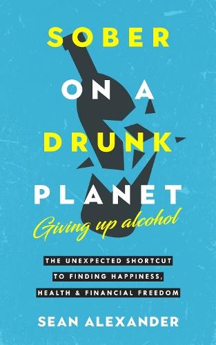 Sober On A Drunk Planet: Giving Up Alcohol. The Unexpected Shortcut to Finding Happiness, Health and Financial Freedom  by Sean Alexander at Abbey's Bookshop, 
