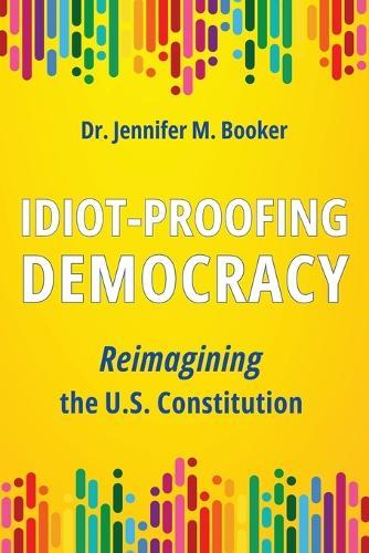 Idiot-Proofing Democracy: Reimagining the U.S. Constitution  by Dr Jennifer M Booker at Abbey's Bookshop, 