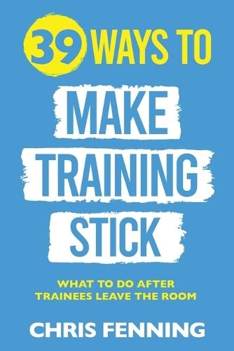 39 Ways to Make Training Stick: What to do after trainees leave the room  by Chris Fenning at Abbey's Bookshop, 