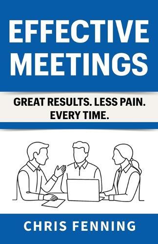 Effective Meetings: Great Results. Less Pain. Every Time.  by Chris Fenning at Abbey's Bookshop, 