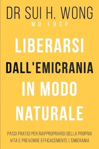 Liberarsi dall'emicrania in modo naturale: Passi pratici per riappropriarsi della propria vita e prevenire efficacemente l'emicrania  by Dr Sui H Wong Frcp, MD at Abbey's Bookshop, 