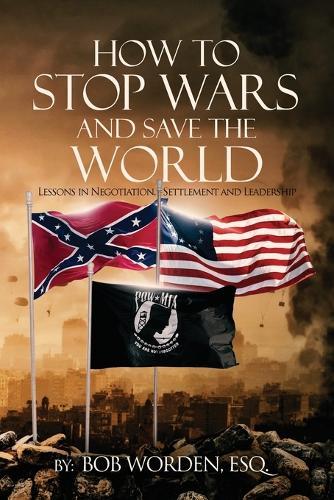 How to Stop Wars and Save the World: Lessons in Negotiation, Settlement and Leadership  by Bob Worden Esq at Abbey's Bookshop, 