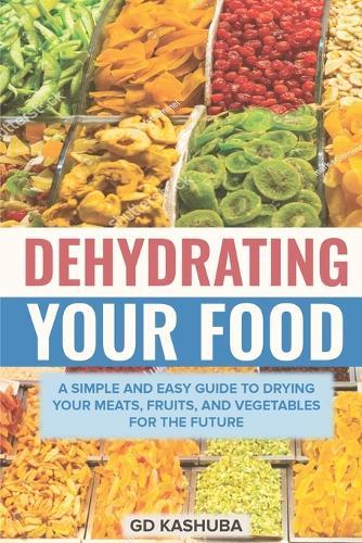 Dehydrating Your Food A Simple and Easy Guide to Drying Your Meats, Fruits, and Vegetables for the Future  by Gd Kashuba at Abbey's Bookshop, 
