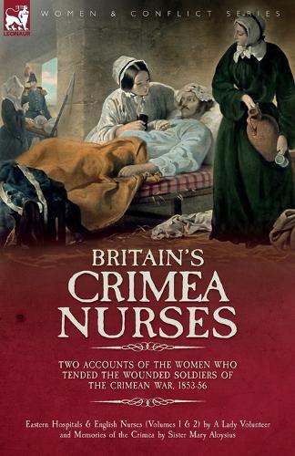 Britain's Crimea Nurses: Two Accounts of the Women Who Tended the Wounded Soldiers of the Crimean War, 1853-56