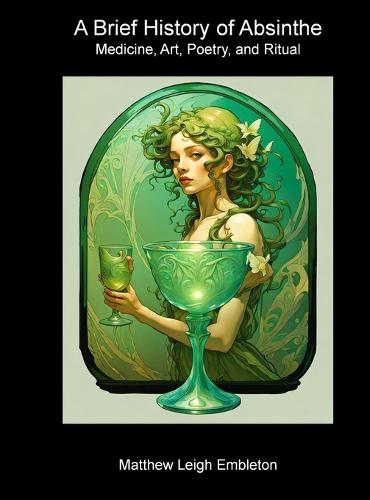 A Brief History of Absinthe: Medicine, Art, Poetry, and Ritual  by Matthew Leigh Embleton at Abbey's Bookshop, 