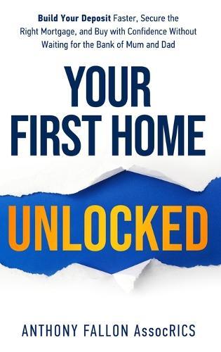 Your First Home Unlocked: Build Your Deposit Faster, Secure the Right Mortgage, and Buy with Confidence Without Waiting for the Bank of Mum and Dad  by Anthony Fallon at Abbey's Bookshop, 