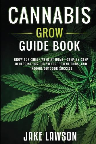 Cannabis Grow Guide Book: Grow Top-Shelf Weed at Home-Step-by-Step Blueprint for Big Yields, Potent Buds, and Indoor/Outdoor Success  by Jake Lawson at Abbey's Bookshop, 